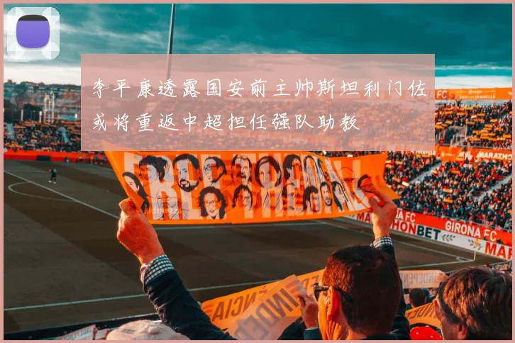 李平康透露国安前主帅斯坦利门佐或将重返中超担任强队助教