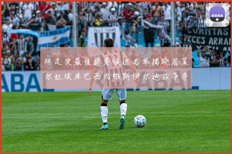 环足奖最佳新秀候选名单揭晓居莱尔杜埃库巴西内维斯伊尔迪兹争夺荣誉