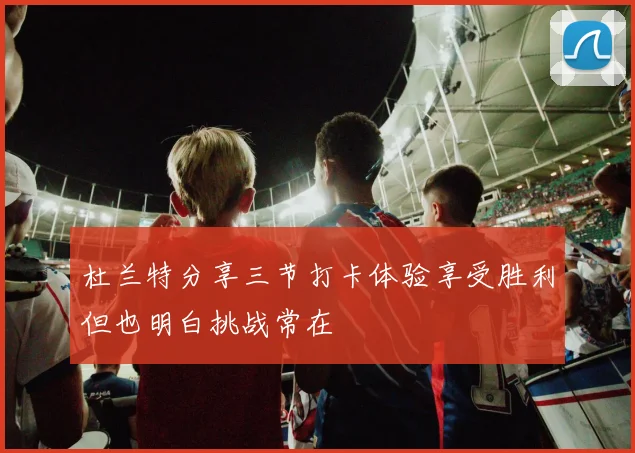 杜兰特分享三节打卡体验享受胜利但也明白挑战常在