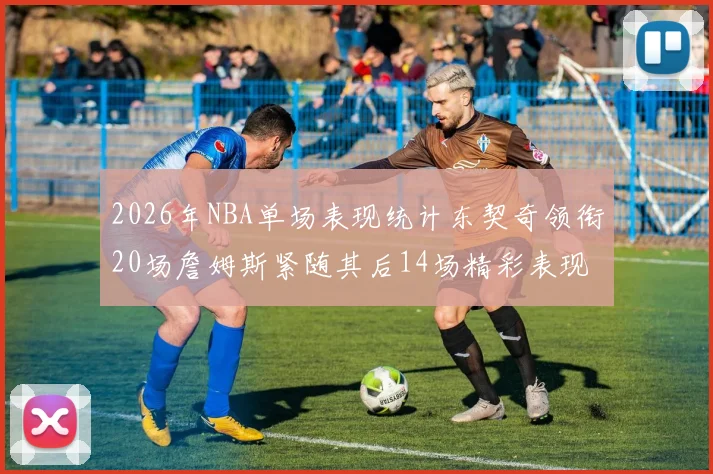 2026年NBA单场表现统计东契奇领衔20场詹姆斯紧随其后14场精彩表现