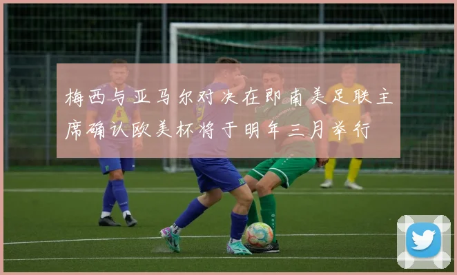 梅西与亚马尔对决在即南美足联主席确认欧美杯将于明年三月举行