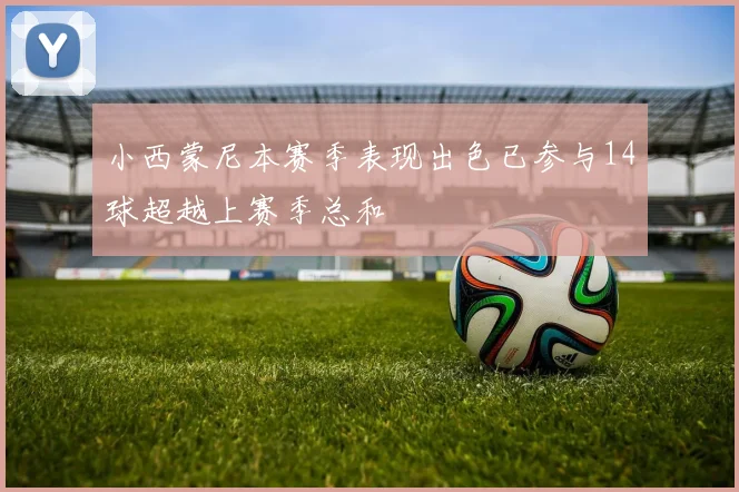 小西蒙尼本赛季表现出色已参与14球超越上赛季总和