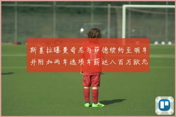 斯基拉曝曼奇尼与萨德续约至明年并附加两年选项年薪达八百万欧元