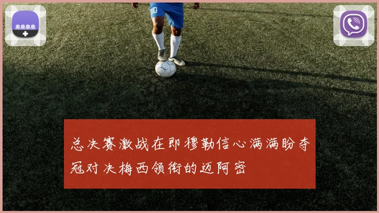 总决赛激战在即穆勒信心满满盼夺冠对决梅西领衔的迈阿密