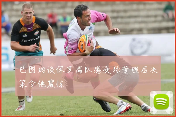 巴图姆谈保罗离队感受称管理层决策令他震惊