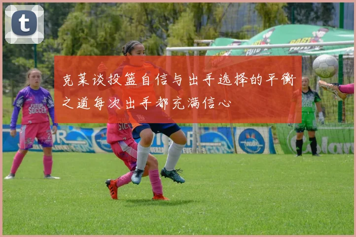 克莱谈投篮自信与出手选择的平衡之道每次出手都充满信心