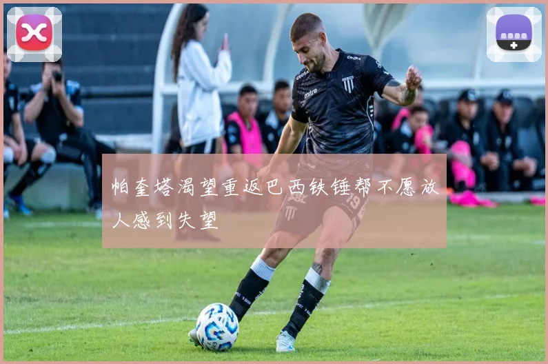 帕奎塔渴望重返巴西铁锤帮不愿放人感到失望