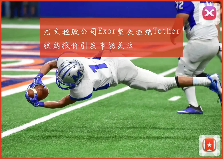 尤文控股公司Exor坚决拒绝Tether收购报价引发市场关注