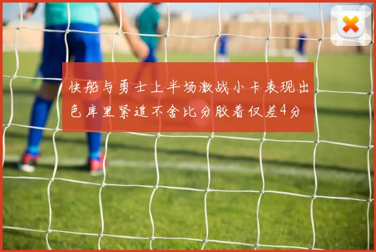快船与勇士上半场激战小卡表现出色库里紧追不舍比分胶着仅差4分