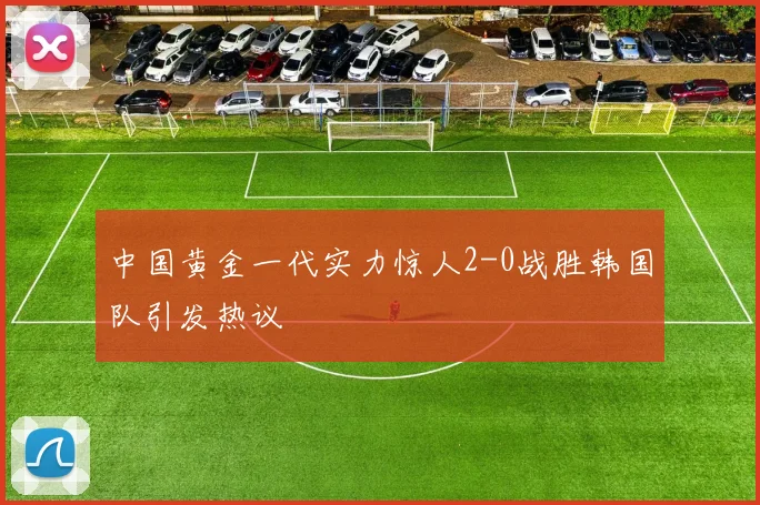 中国黄金一代实力惊人2-0战胜韩国队引发热议