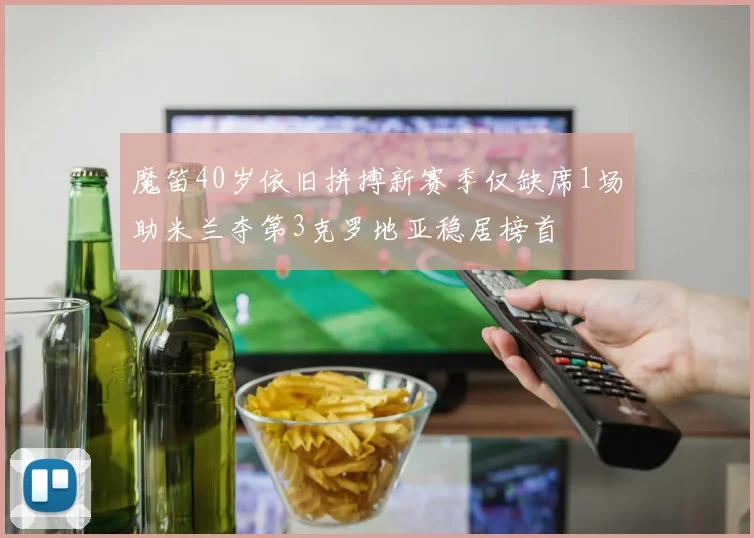 魔笛40岁依旧拼搏新赛季仅缺席1场助米兰夺第3克罗地亚稳居榜首
