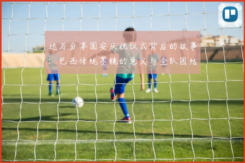达万分享国安庆祝仪式背后的故事：巴西传统墨镜的意义与全队团结的象征