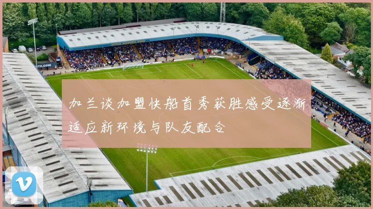 加兰谈加盟快船首秀获胜感受逐渐适应新环境与队友配合