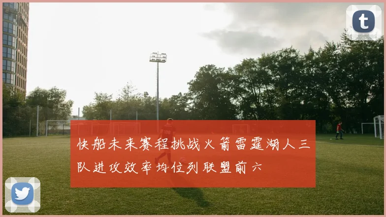 快船未来赛程挑战火箭雷霆湖人三队进攻效率均位列联盟前六