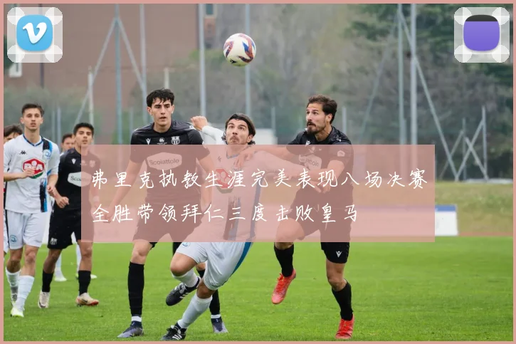 弗里克执教生涯完美表现八场决赛全胜带领拜仁三度击败皇马