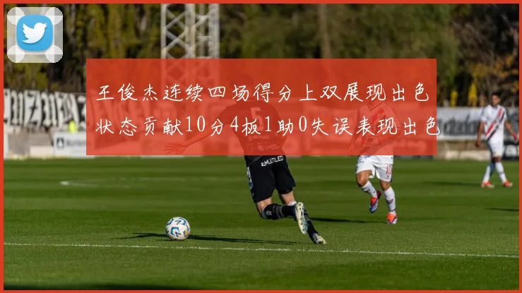 王俊杰连续四场得分上双展现出色状态贡献10分4板1助0失误表现出色