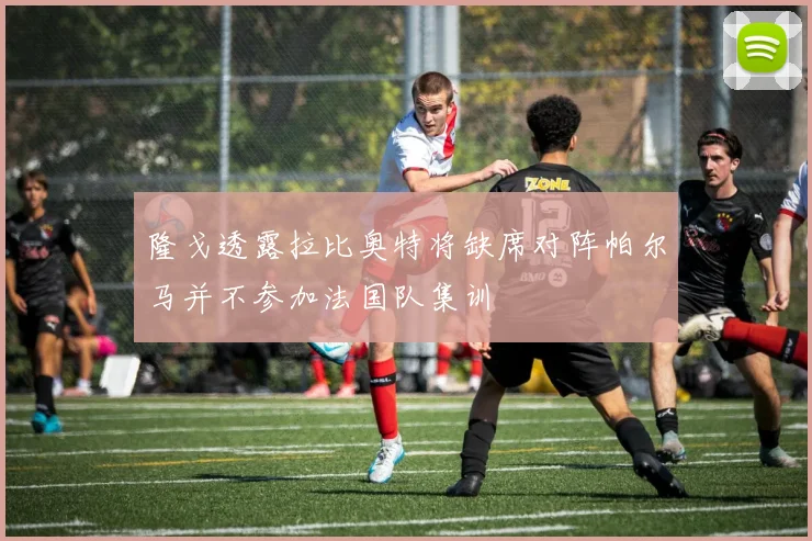 隆戈透露拉比奥特将缺席对阵帕尔马并不参加法国队集训