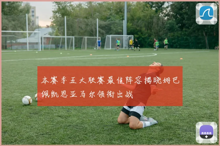 本赛季五大联赛最佳阵容揭晓姆巴佩凯恩亚马尔领衔出战