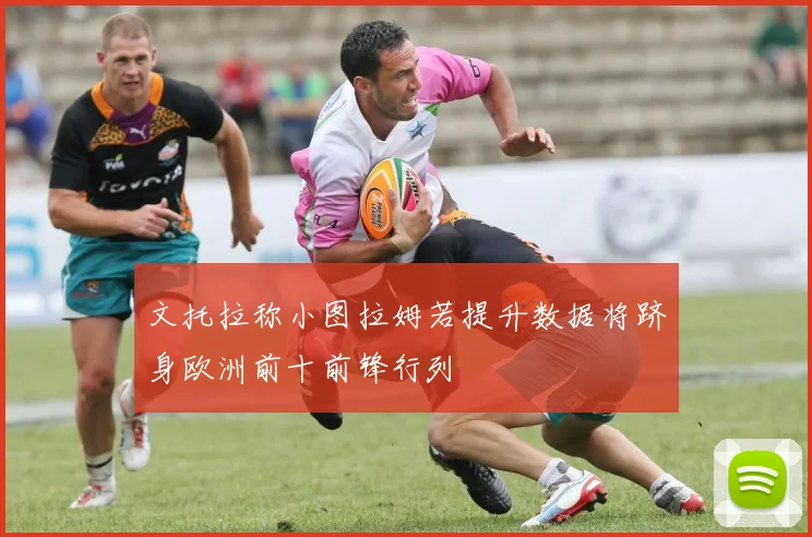 文托拉称小图拉姆若提升数据将跻身欧洲前十前锋行列
