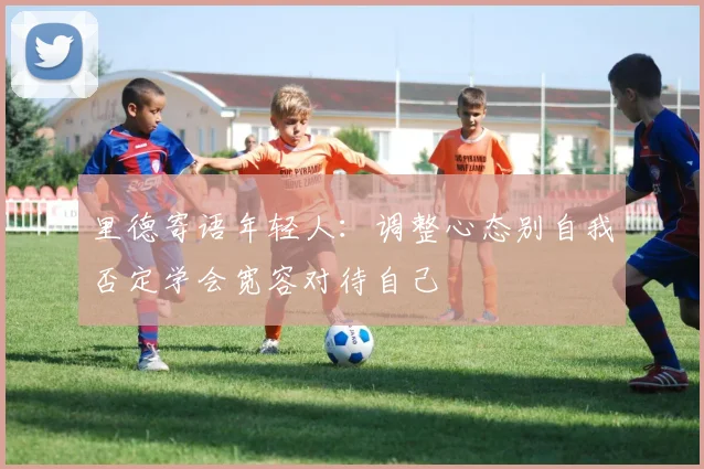 里德寄语年轻人：调整心态别自我否定学会宽容对待自己