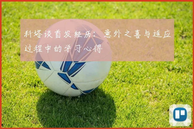 科塔谈首发经历：意外之喜与适应过程中的学习心得
