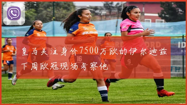 皇马关注身价7500万欧的伊尔迪兹下周欧冠现场考察他