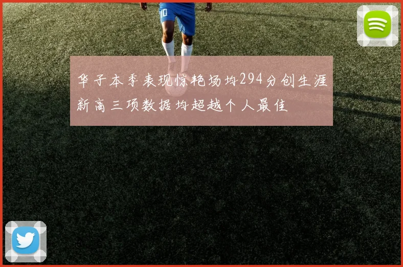 华子本季表现惊艳场均294分创生涯新高三项数据均超越个人最佳