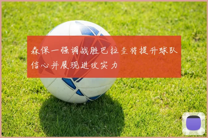 森保一强调战胜巴拉圭将提升球队信心并展现进攻实力