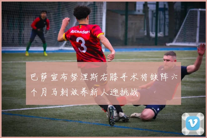 巴萨宣布努涅斯右膝手术将缺阵六个月马刺放养新人迎挑战