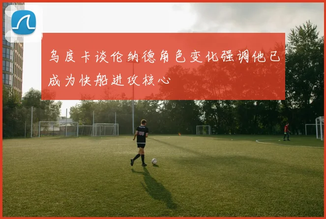 乌度卡谈伦纳德角色变化强调他已成为快船进攻核心