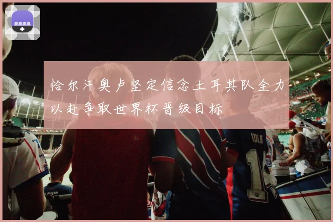 恰尔汗奥卢坚定信念土耳其队全力以赴争取世界杯晋级目标