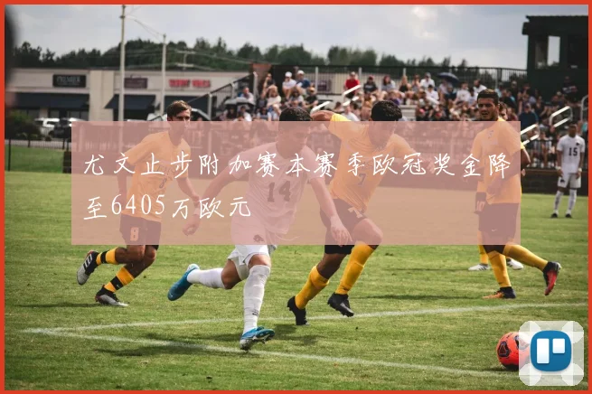 尤文止步附加赛本赛季欧冠奖金降至6405万欧元