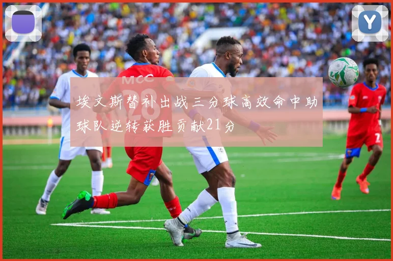 埃文斯替补出战三分球高效命中助球队逆转获胜贡献21分