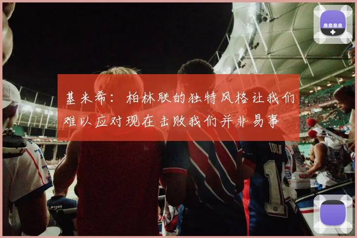 基米希：柏林联的独特风格让我们难以应对现在击败我们并非易事