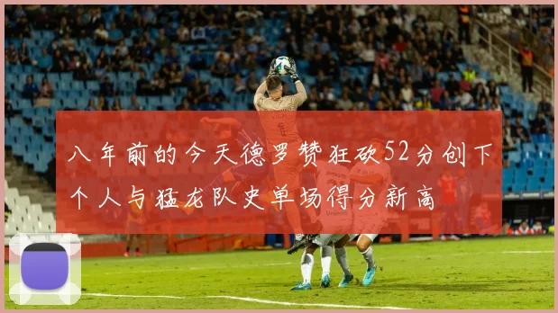 八年前的今天德罗赞狂砍52分创下个人与猛龙队史单场得分新高