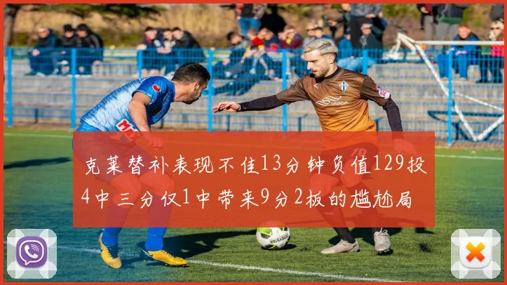 克莱替补表现不佳13分钟负值129投4中三分仅1中带来9分2板的尴尬局面