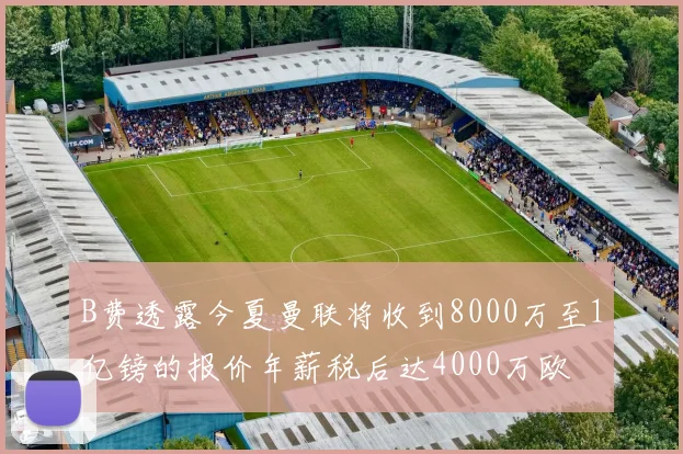 B费透露今夏曼联将收到8000万至1亿镑的报价年薪税后达4000万欧