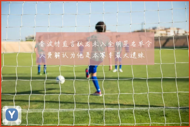 香波特直言狄龙未入全明星名单令人费解认为他是本赛季最大遗珠