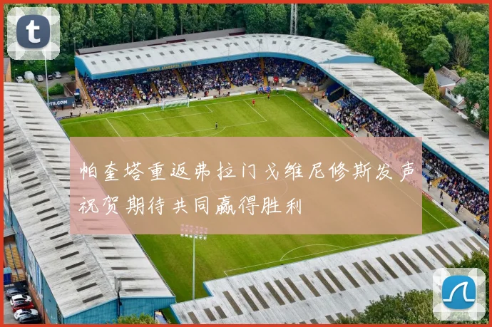 帕奎塔重返弗拉门戈维尼修斯发声祝贺期待共同赢得胜利