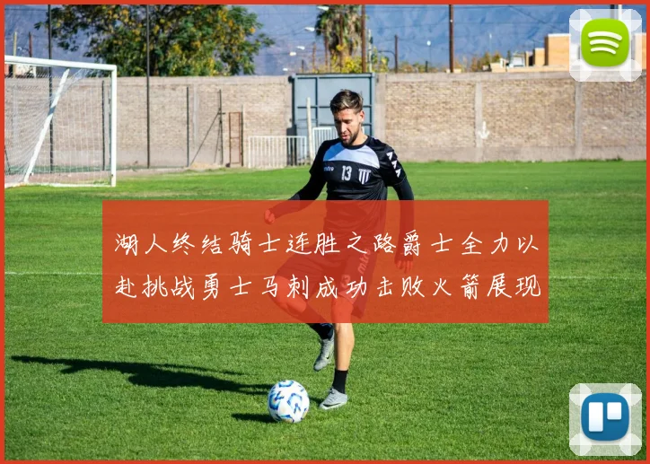 湖人终结骑士连胜之路爵士全力以赴挑战勇士马刺成功击败火箭展现实力