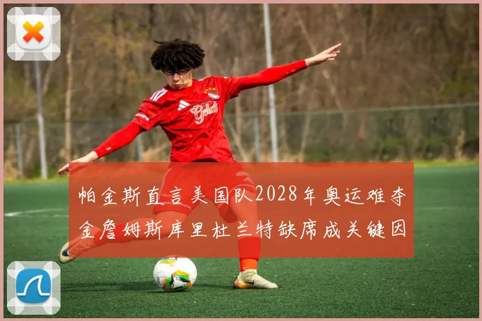 帕金斯直言美国队2028年奥运难夺金詹姆斯库里杜兰特缺席成关键因素