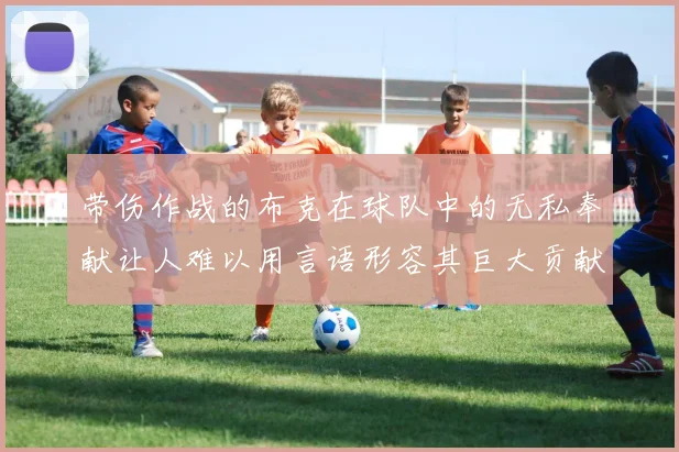 带伤作战的布克在球队中的无私奉献让人难以用言语形容其巨大贡献