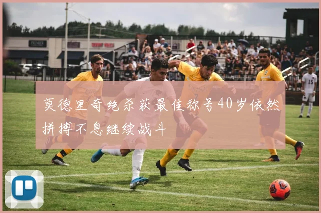 莫德里奇绝杀获最佳称号40岁依然拼搏不息继续战斗