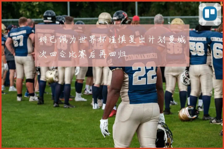 姆巴佩为世界杯谨慎复出计划曼城次回合比赛后再回归