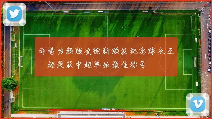 海港为颜骏凌徐新颁发纪念球衣王燊超荣获中超单轮最佳称号