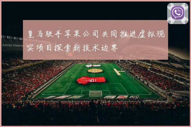 皇马联手苹果公司共同推进虚拟现实项目探索新技术边界