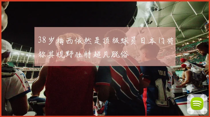 38岁梅西依然是顶级球员日本门将称其视野独特超凡脱俗