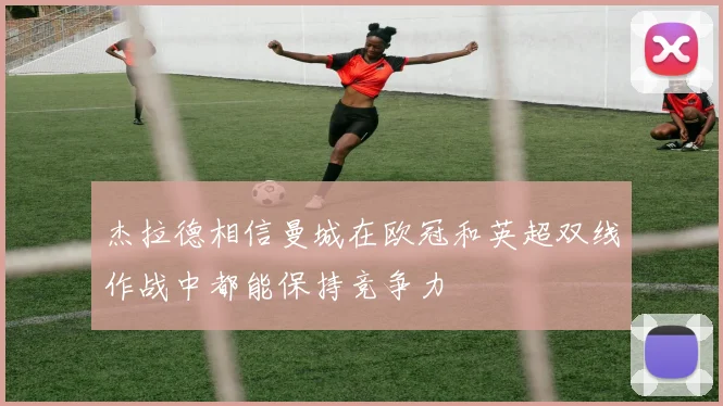 杰拉德相信曼城在欧冠和英超双线作战中都能保持竞争力