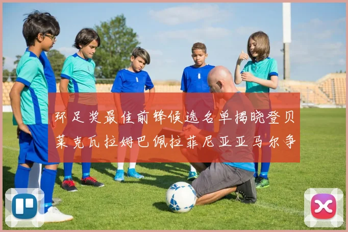 环足奖最佳前锋候选名单揭晓登贝莱克瓦拉姆巴佩拉菲尼亚亚马尔争夺荣耀