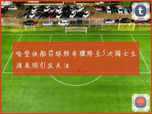 哈登快船罚球频率骤降至5次骑士生涯表现引发关注